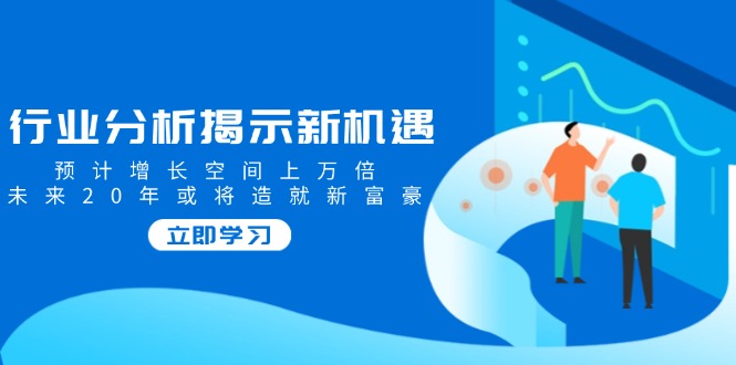 行业分析揭示新机遇，预计增长空间上万倍，未来20年或将造就新富豪-黑鲨创业网