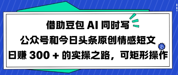 借助豆包AI同时写公众号和今日头条原创情感短文日入3张的实操之路，可矩形操作-黑鲨创业网