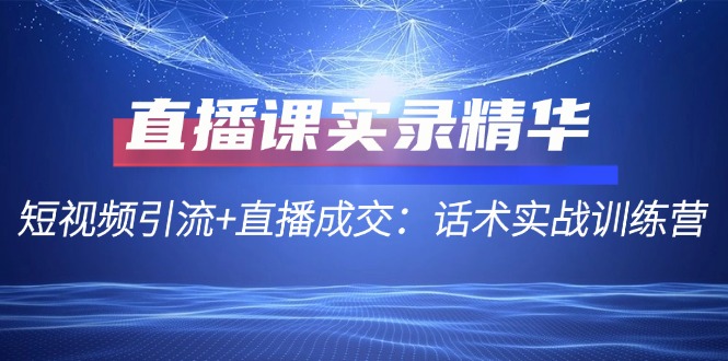 直播课实录精华：短视频引流+直播成交：话术实战训练营-黑鲨创业网