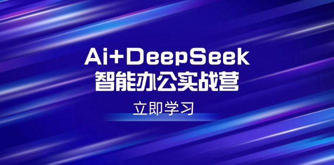 Ai+DeepSeek智能办公实战营：解锁AI写作、设计、PPT等高薪技能-黑鲨创业网