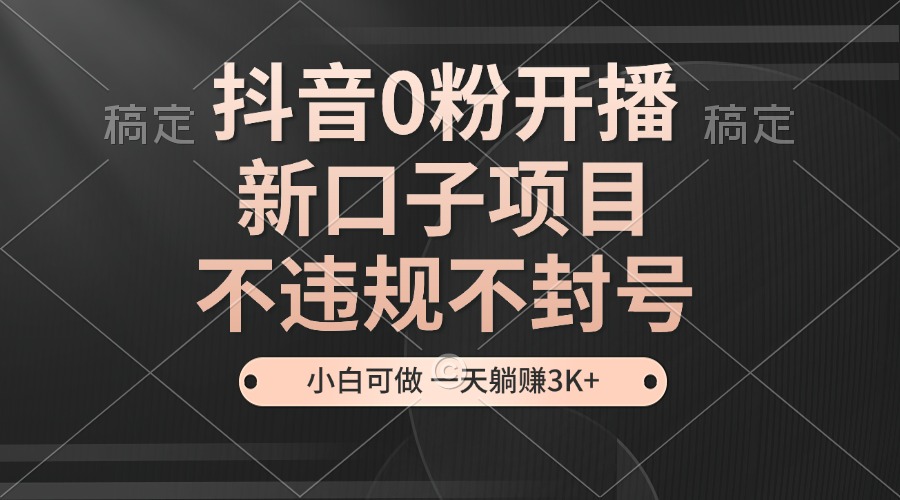 抖音0粉开播，新口子项目，不违规不封号，小白可做，一天躺赚3K+-黑鲨创业网