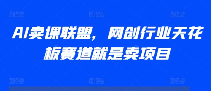 AI卖课联盟，网创行业天花板赛道就是卖项目-黑鲨创业网