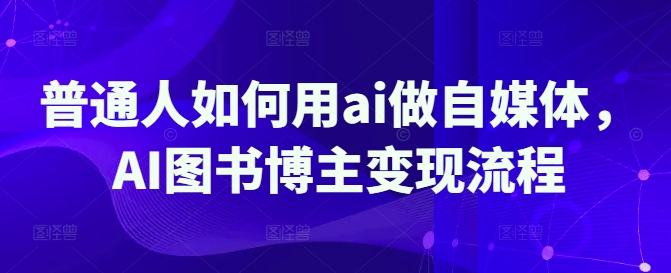 普通人如何用ai做自媒体，AI图书博主变现流程-黑鲨创业网