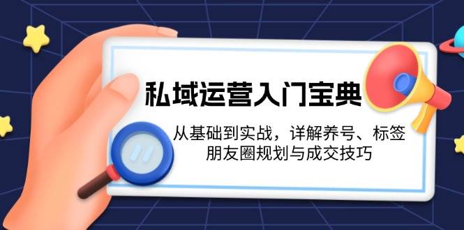 私域运营入门宝典：从基础到实战，详解养号、标签、朋友圈规划与成交技巧-黑鲨创业网