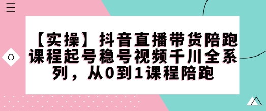 【实操】抖音直播带货陪跑课程起号稳号视频千川全系列，从0到1课程陪跑-黑鲨创业网