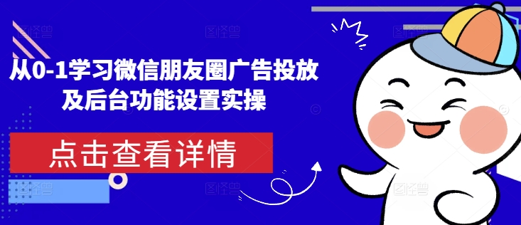 从0-1学习微信朋友圈广告投放及后台功能设置实操-黑鲨创业网