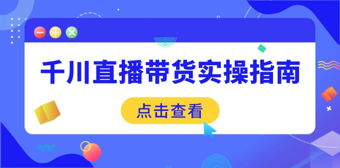 千川直播带货实操指南：从选品到数据优化，基础到实操全面覆盖-黑鲨创业网