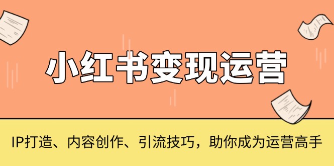 小红书变现运营，IP打造、内容创作、引流技巧，助你成为运营高手-黑鲨创业网