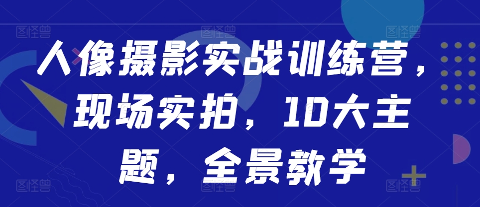 人像摄影实战训练营，现场实拍，10大主题，全景教学-黑鲨创业网