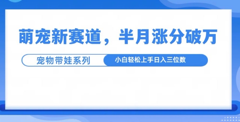 萌宠新赛道，萌宠带娃，半月涨粉10万+，小白轻松入手【揭秘】-黑鲨创业网