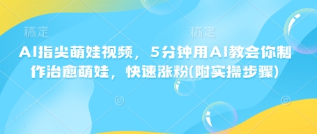 AI指尖萌娃视频，5分钟用AI教会你制作治愈萌娃，快速涨粉(附实操步骤)-黑鲨创业网