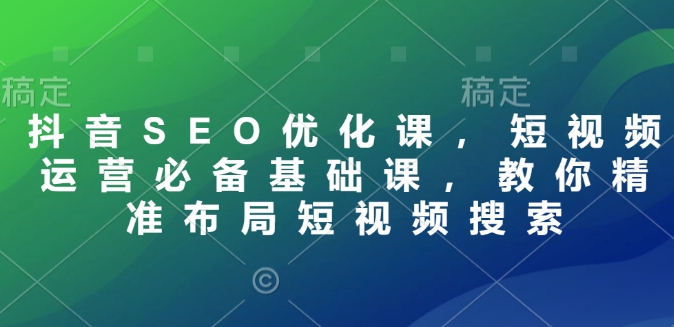 抖音SEO优化课，短视频运营必备基础课，教你精准布局短视频搜索-黑鲨创业网