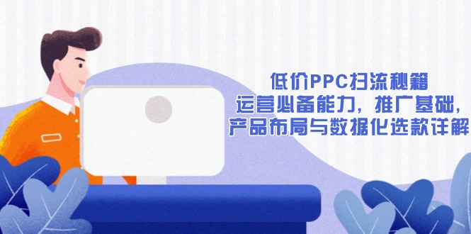 低价PPC扫流秘籍：运营必备能力, 推广基础, 产品布局与数据化选款详解-黑鲨创业网