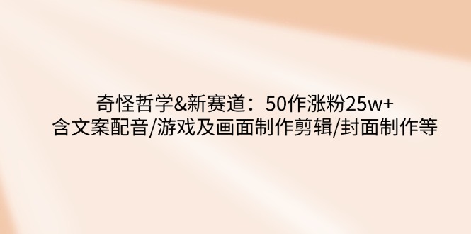 奇怪哲学-新赛道：50作涨粉25w+含文案配音/游戏及画面制作剪辑/封面制作等-黑鲨创业网