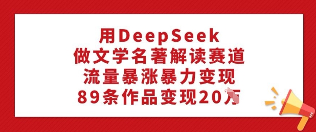 用DeepSeek做文学名著解读赛道，流量暴涨暴力变现，89条作品变现20W-黑鲨创业网