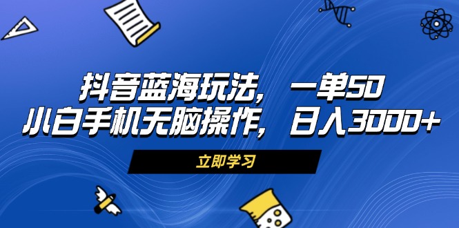 抖音蓝海玩法，一单50，小白手机无脑操作，日入3000+-黑鲨创业网