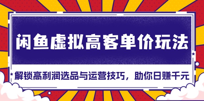 闲鱼虚拟高客单价玩法：解锁高利润选品与运营技巧，助你日赚千元！-黑鲨创业网