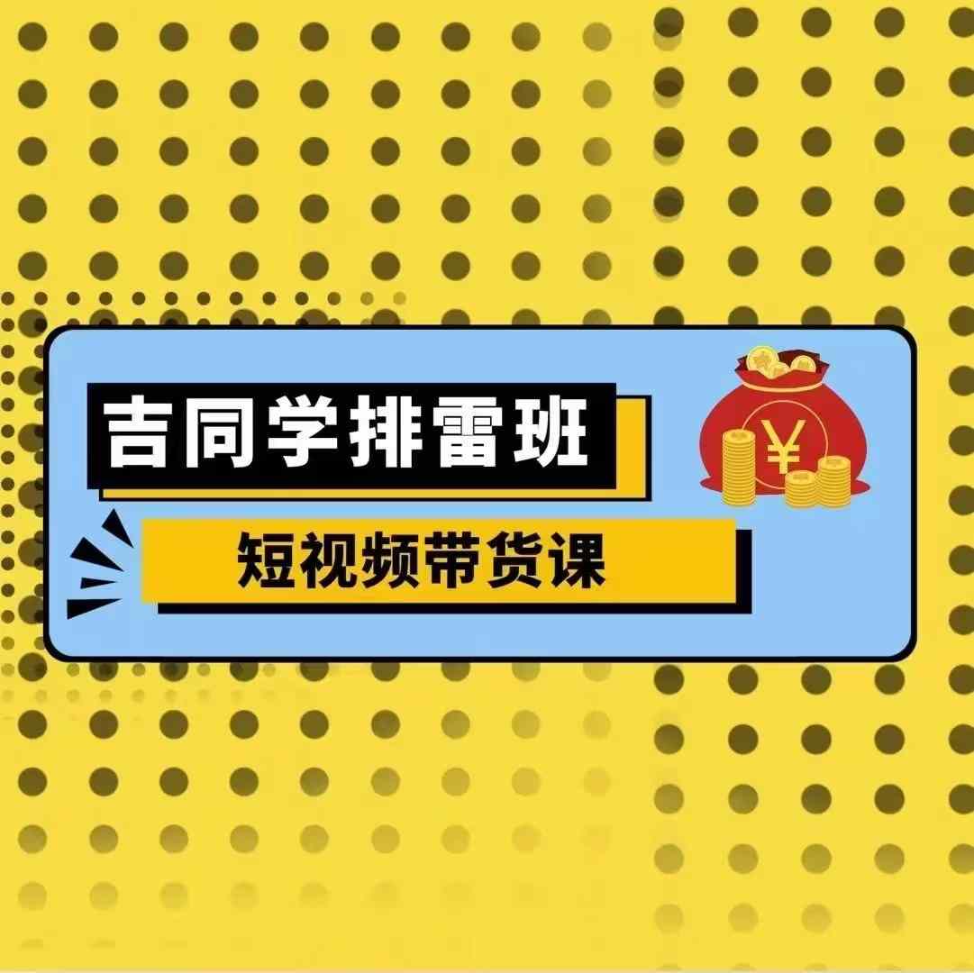 吉同学排雷班短视频带货课，零基础·详解流量成果-黑鲨创业网