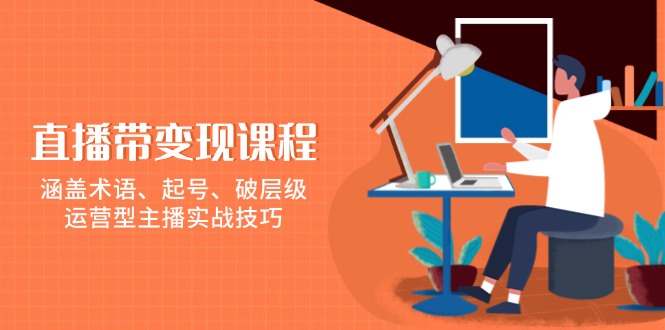 直播带变现课程，涵盖术语、起号、破层级，运营型主播实战技巧-黑鲨创业网