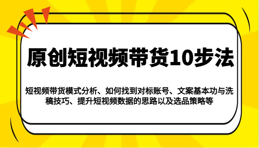 原创短视频带货10步法：模式分析/对标账号/文案与洗稿/提升数据/以及选品策略等-黑鲨创业网