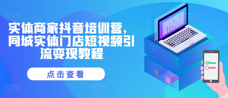 实体商家抖音培训营，同城实体门店短视频引流变现教程-黑鲨创业网