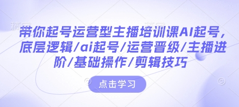 带你起号运营型主播培训课AI起号，底层逻辑/ai起号/运营晋级/主播进阶/基础操作/剪辑技巧-黑鲨创业网