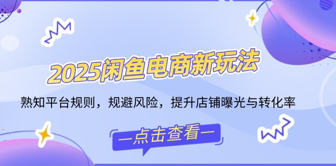 2025闲鱼电商新玩法，熟知平台规则，规避风险，提升店铺曝光与转化率-黑鲨创业网