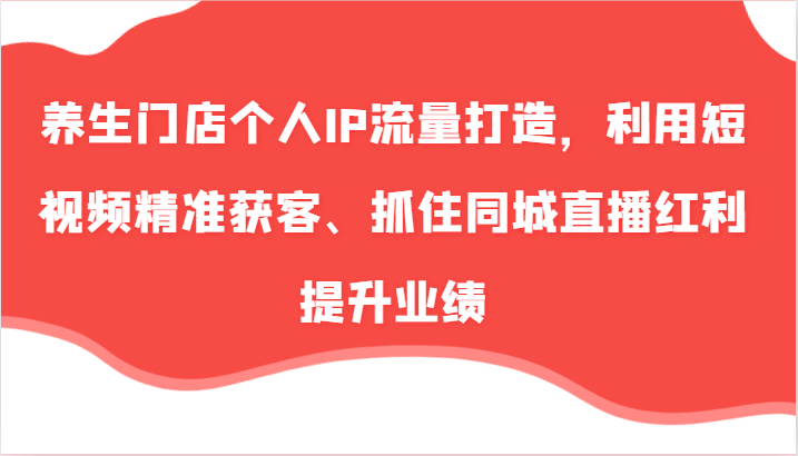 养生门店个人IP流量打造，利用短视频精准获客、抓住同城直播红利提升业绩(57节)-黑鲨创业网