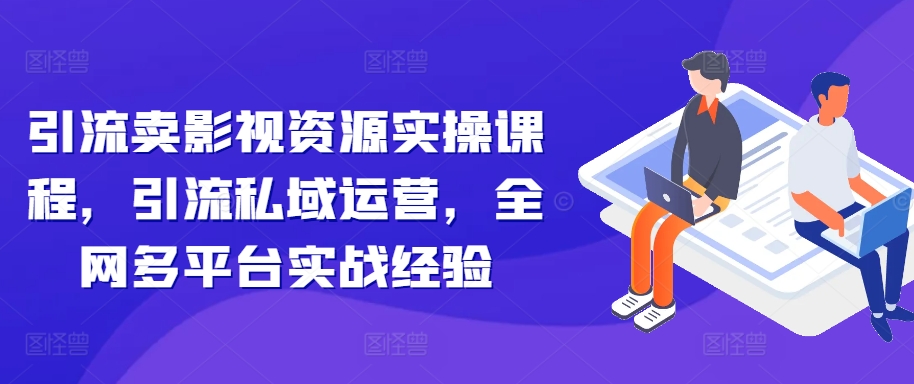 引流卖影视资源实操课程，引流私域运营，全网多平台实战经验-黑鲨创业网