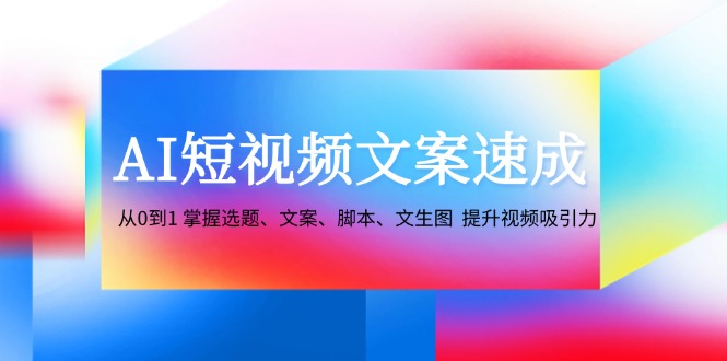 AI短视频文案速成：从0到1 掌握选题、文案、脚本、文生图 提升视频吸引力-黑鲨创业网