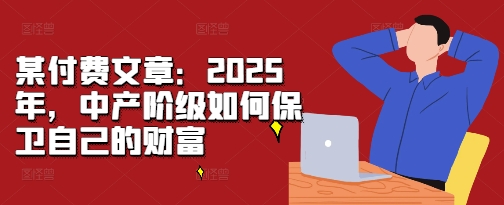 某付费文章：2025年，中产阶级如何保卫自己的财富-黑鲨创业网