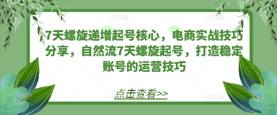 7天螺旋递增起号核心，电商实战技巧分享，自然流7天螺旋起号，打造稳定账号的运营技巧-黑鲨创业网