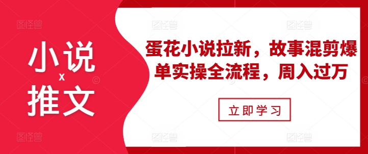 小说推文之蛋花小说拉新，故事混剪爆单实操全流程，周入过万-黑鲨创业网