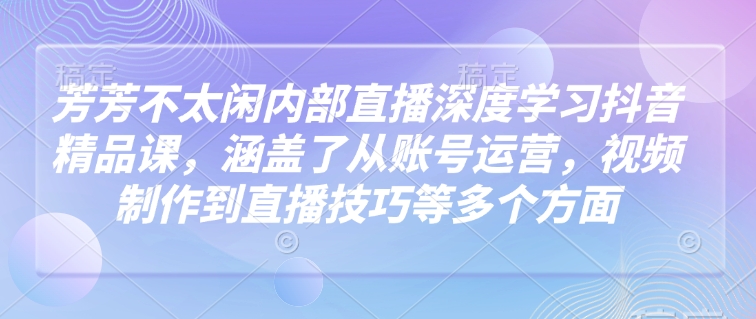 芳芳不太闲内部直播深度学习抖音精品课，涵盖了从账号运营，视频制作到直播技巧等多个方面-黑鲨创业网