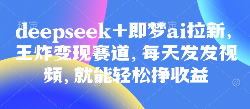 原客单价998的deepseek+即梦ai拉新，王炸变现赛道，每天发发视频，就能轻松挣收益-黑鲨创业网