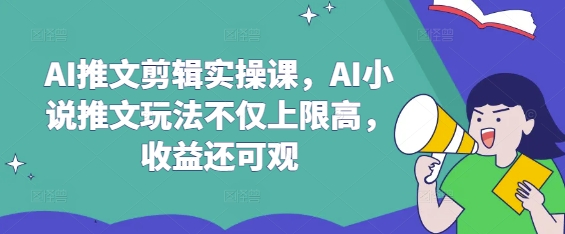 AI推文剪辑实操课，AI小说推文玩法不仅上限高，收益还可观-黑鲨创业网