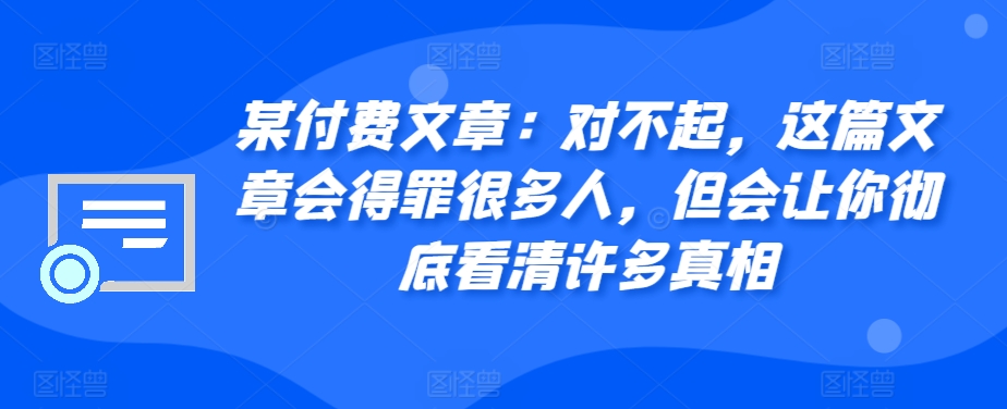 某付费文章：对不起，这篇文章会得罪很多人，但会让你彻底看清许多真相-黑鲨创业网