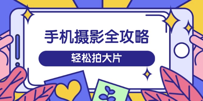 手机摄影全攻略，从拍摄到剪辑，训练营带你玩转短视频，轻松拍大片-黑鲨创业网