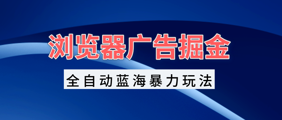 浏览器广告掘金，全自动蓝海暴力玩法，轻松日入1000+矩阵无脑开干-黑鲨创业网