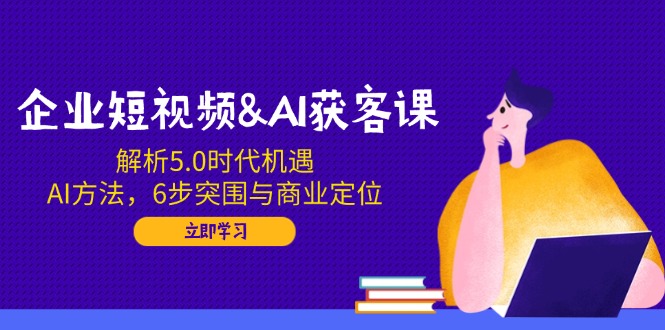 企业短视频&AI获客课：解析5.0时代机遇，AI方法，6步突围与商业定位-黑鲨创业网