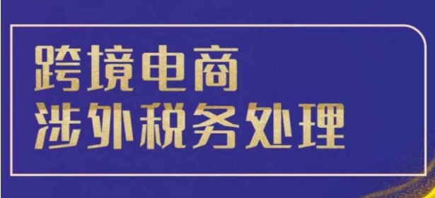 跨境税务宝典教程：跨境电商全球税务处理策略-黑鲨创业网