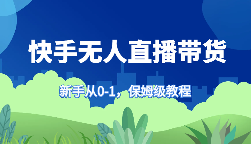 快手无人直播带货保姆级教程，新手从0-1快速学会带货-黑鲨创业网