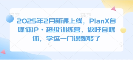 2025年2月新课上线，PlanX自媒体IP·超级训练营，做好自媒体，学这一门课就够了-黑鲨创业网