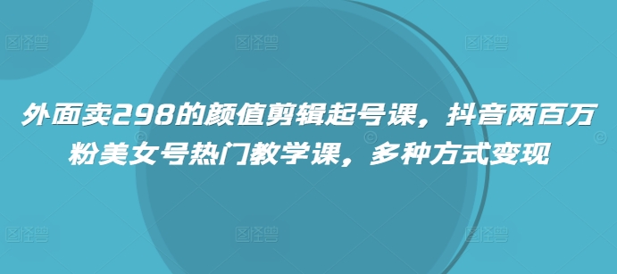 外面卖298的颜值剪辑起号课，抖音两百万粉美女号热门教学课，多种方式变现-黑鲨创业网