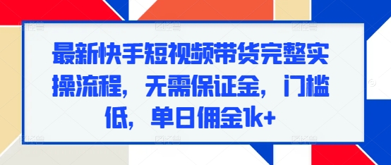 最新快手短视频带货完整实操流程，无需保证金，门槛低，单日佣金1k+-黑鲨创业网