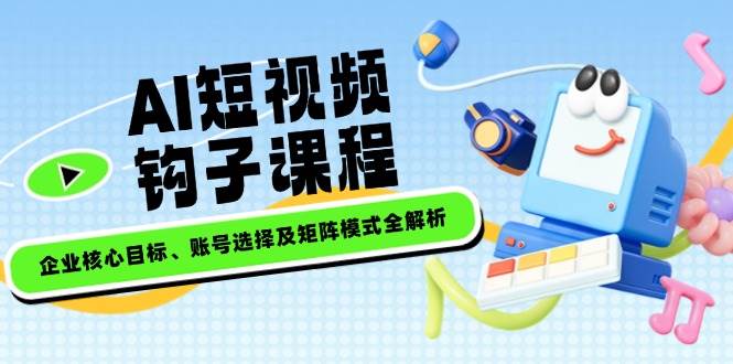 AI短视频钩子课程，企业核心目标、账号选择及矩阵模式全解析-黑鲨创业网