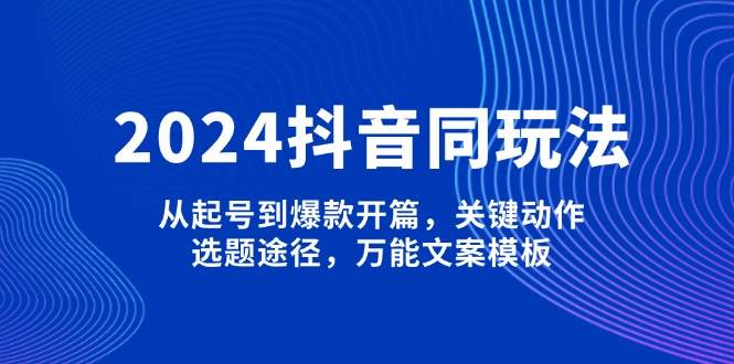 2024抖音同玩法，从起号到爆款开篇，关键动作，选题途径，万能文案模板-黑鲨创业网