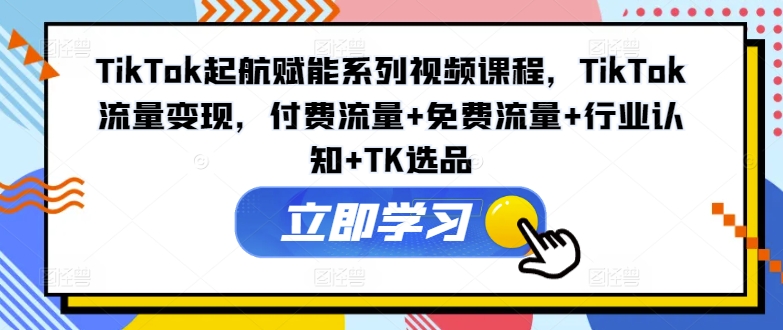 TikTok起航赋能系列视频课程，TikTok流量变现，付费流量+免费流量+行业认知+TK选品-黑鲨创业网