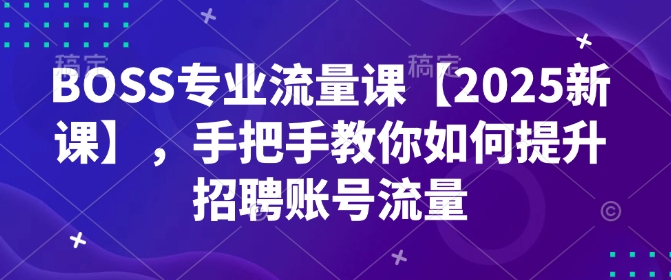 BOSS专业流量课【2025新课】，手把手教你如何提升招聘账号流量-黑鲨创业网