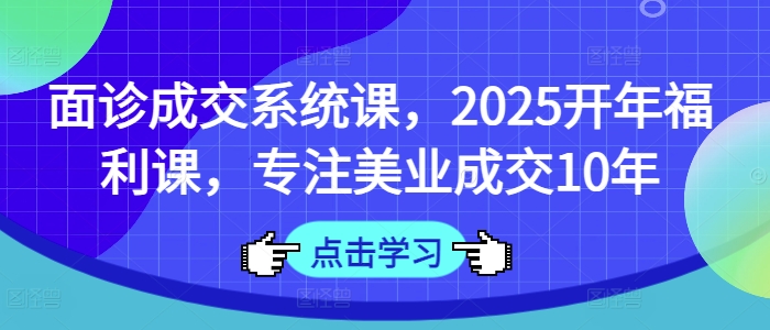 面诊成交系统课，2025开年福利课，专注美业成交10年-黑鲨创业网